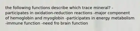 the following functions describe which trace mineral? -participates in oxidation-reduction reactions -major component of hemoglobin and myoglobin -participates in energy metabolism -immune function -need fro brain function