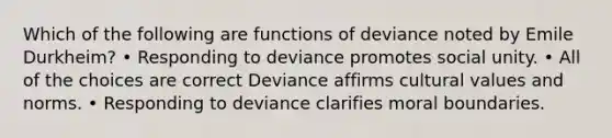 Which of the following are functions of deviance noted by Emile Durkheim? • Responding to deviance promotes social unity. • All of the choices are correct Deviance affirms cultural values and norms. • Responding to deviance clarifies moral boundaries.