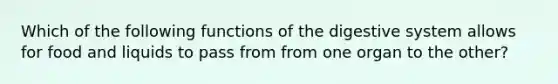 Which of the following functions of the digestive system allows for food and liquids to pass from from one organ to the other?