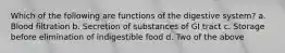 Which of the following are functions of the digestive system? a. Blood filtration b. Secretion of substances of GI tract c. Storage before elimination of indigestible food d. Two of the above