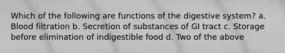 Which of the following are functions of the digestive system? a. Blood filtration b. Secretion of substances of GI tract c. Storage before elimination of indigestible food d. Two of the above