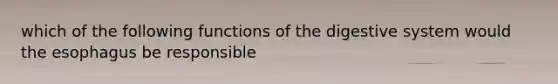 which of the following functions of the digestive system would the esophagus be responsible