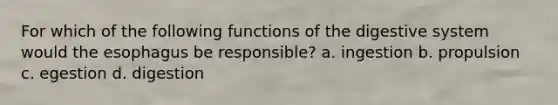 For which of the following functions of the digestive system would the esophagus be responsible? a. ingestion b. propulsion c. egestion d. digestion