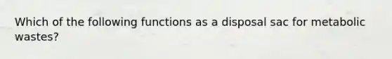 Which of the following functions as a disposal sac for metabolic wastes?