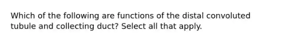 Which of the following are functions of the distal convoluted tubule and collecting duct? Select all that apply.