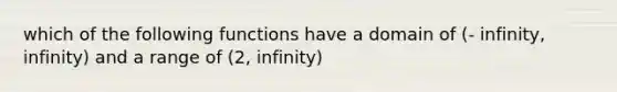 which of the following functions have a domain of (- infinity, infinity) and a range of (2, infinity)