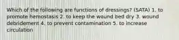 Which of the following are functions of dressings? (SATA) 1. to promote hemostasis 2. to keep the wound bed dry 3. wound debridement 4. to prevent contamination 5. to increase circulation