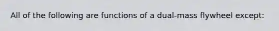 All of the following are functions of a dual-mass flywheel except: