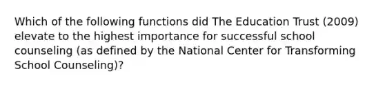 Which of the following functions did The Education Trust (2009) elevate to the highest importance for successful school counseling (as defined by the National Center for Transforming School Counseling)?