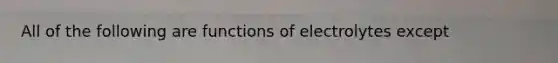 All of the following are functions of electrolytes except