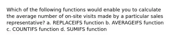 Which of the following functions would enable you to calculate the average number of on-site visits made by a particular sales representative? a. REPLACEIFS function b. AVERAGEIFS function c. COUNTIFS function d. SUMIFS function