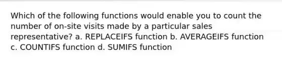Which of the following functions would enable you to count the number of on-site visits made by a particular sales representative? a. REPLACEIFS function b. AVERAGEIFS function c. COUNTIFS function d. SUMIFS function