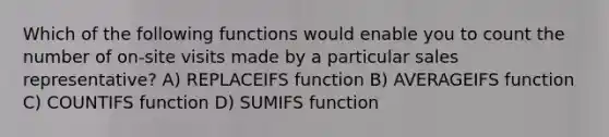 Which of the following functions would enable you to count the number of on-site visits made by a particular sales representative? A) REPLACEIFS function B) AVERAGEIFS function C) COUNTIFS function D) SUMIFS function