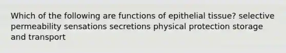 Which of the following are functions of epithelial tissue? selective permeability sensations secretions physical protection storage and transport