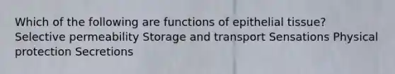 Which of the following are functions of epithelial tissue? Selective permeability Storage and transport Sensations Physical protection Secretions