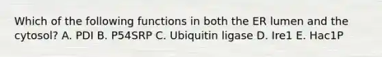 Which of the following functions in both the ER lumen and the cytosol? A. PDI B. P54SRP C. Ubiquitin ligase D. Ire1 E. Hac1P