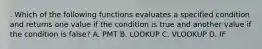 . Which of the following functions evaluates a specified condition and returns one value if the condition is true and another value if the condition is false? A. PMT B. LOOKUP C. VLOOKUP D. IF