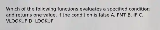 Which of the following functions evaluates a specified condition and returns one value, if the condition is false A. PMT B. IF C. VLOOKUP D. LOOKUP