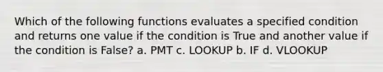 Which of the following functions evaluates a specified condition and returns one value if the condition is True and another value if the condition is False? a. PMT c. LOOKUP b. IF d. VLOOKUP