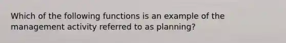 Which of the following functions is an example of the management activity referred to as planning?