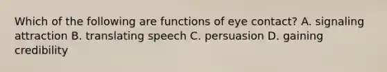 Which of the following are functions of eye contact? A. signaling attraction B. translating speech C. persuasion D. gaining credibility