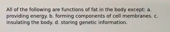 All of the following are functions of fat in the body except: a. providing energy. b. forming components of cell membranes. c. insulating the body. d. storing genetic information.