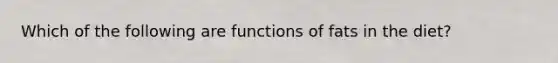 Which of the following are functions of fats in the diet?