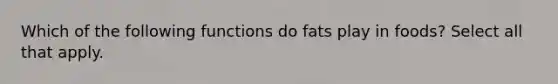 Which of the following functions do fats play in foods? Select all that apply.