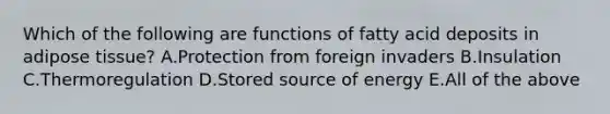 Which of the following are functions of fatty acid deposits in adipose tissue? A.Protection from foreign invaders B.Insulation C.Thermoregulation D.Stored source of energy E.All of the above