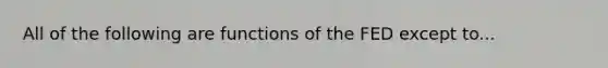 All of the following are functions of the FED except to...