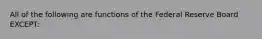 All of the following are functions of the Federal Reserve Board EXCEPT: