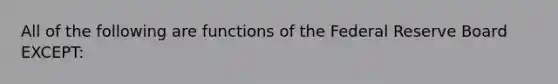 All of the following are functions of the Federal Reserve Board EXCEPT: