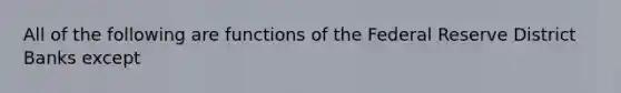 All of the following are functions of the Federal Reserve District Banks except