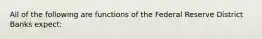 All of the following are functions of the Federal Reserve District Banks expect: