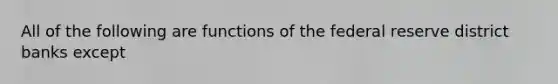 All of the following are functions of the federal reserve district banks except