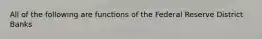 All of the following are functions of the Federal Reserve District Banks