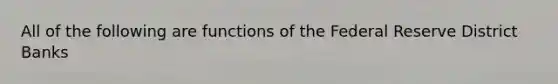 All of the following are functions of the Federal Reserve District Banks