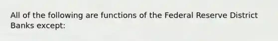 All of the following are functions of the Federal Reserve District Banks except: