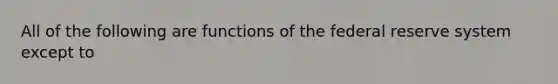 All of the following are functions of the federal reserve system except to