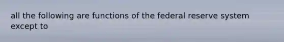 all the following are functions of the federal reserve system except to