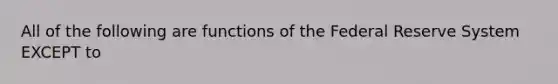 All of the following are functions of the Federal Reserve System EXCEPT to