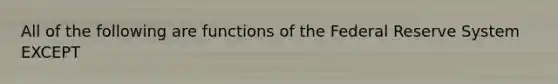 All of the following are functions of the Federal Reserve System EXCEPT