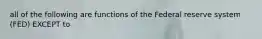 all of the following are functions of the Federal reserve system (FED) EXCEPT to