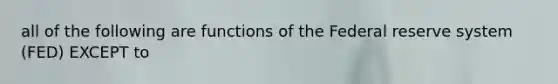 all of the following are functions of the Federal reserve system (FED) EXCEPT to