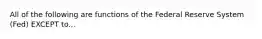 All of the following are functions of the Federal Reserve System (Fed) EXCEPT to...