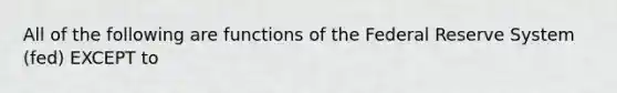 All of the following are functions of the Federal Reserve System (fed) EXCEPT to