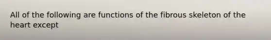 All of the following are functions of the fibrous skeleton of the heart except