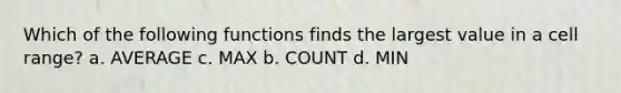 Which of the following functions finds the largest value in a cell range? a. AVERAGE c. MAX b. COUNT d. MIN