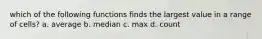 which of the following functions finds the largest value in a range of cells? a. average b. median c. max d. count