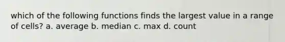 which of the following functions finds the largest value in a range of cells? a. average b. median c. max d. count